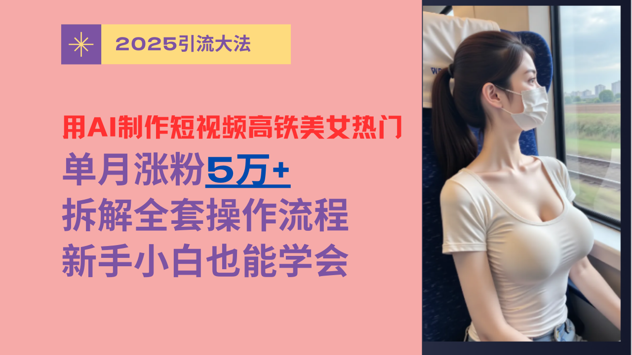 用AI制作短视频高铁美女热门玩法，单月涨粉5万+，拆解全套操作流程，新手小白也能学会艺创吧-网创项目资源站-副业项目-创业项目-搞钱项目艺创吧