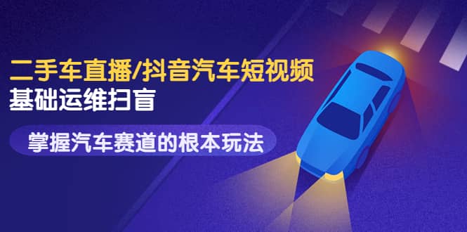 二手车直播/抖音汽车短视频基础运维扫盲，掌握汽车赛道的根本玩法艺创吧-网创项目资源站-副业项目-创业项目-搞钱项目艺创吧