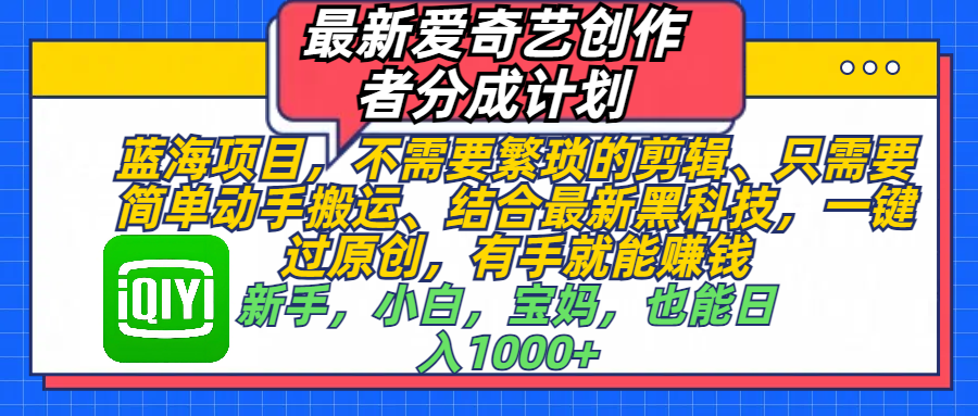 最新爱奇艺创作者分成计划，蓝海项目，不需要繁琐的剪辑、 只需要简单动手搬运、结合最新黑科技，一键过原创，有手就能赚钱，新手，小白，宝妈，也能日入1000+  手机也可操作艺创吧-网创项目资源站-副业项目-创业项目-搞钱项目艺创吧