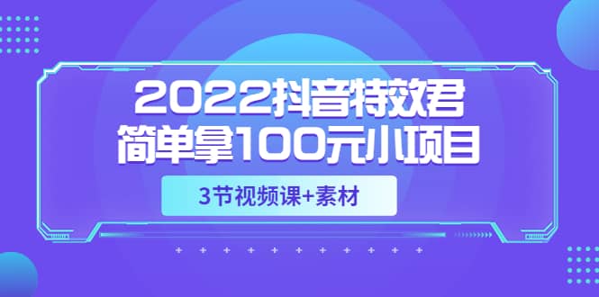 2022抖音特效君简单拿100元小项目，可深耕赚更多（3节视频课+素材）艺创吧-网创项目资源站-副业项目-创业项目-搞钱项目艺创吧