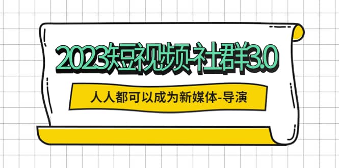 2023短视频-社群3.0，人人都可以成为新媒体-导演 (包含内部社群直播课全套)艺创吧-网创项目资源站-副业项目-创业项目-搞钱项目艺创吧