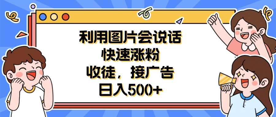 利用会说话的图片快速涨粉，收徒，接广告日入500+艺创吧-网创项目资源站-副业项目-创业项目-搞钱项目艺创吧