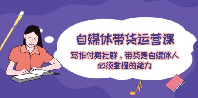 自媒体带货运营课：写作付费社群，带货是自媒体人必须掌握的能力艺创吧-网创项目资源站-副业项目-创业项目-搞钱项目艺创吧