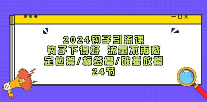 2024钩子·引流课：钩子下得好 流量不再愁，定位篇/标签篇/破播放篇/24节艺创吧-网创项目资源站-副业项目-创业项目-搞钱项目艺创吧