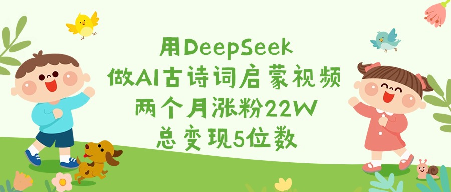 用DeepSeek做AI古诗词启蒙视频，两个月涨粉22W，总变现5位数艺创吧-网创项目资源站-副业项目-创业项目-搞钱项目艺创吧