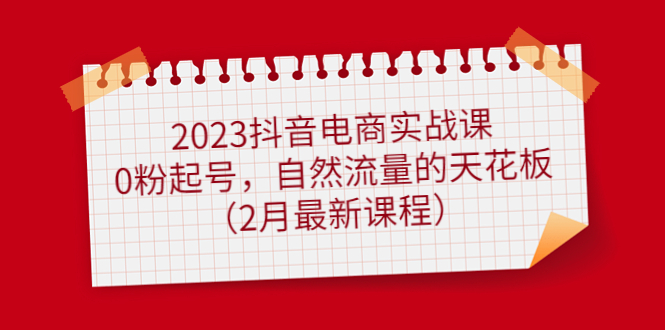 2023抖音电商实战课：0粉起号，自然流量的天花板（2月最新课程）艺创吧-网创项目资源站-副业项目-创业项目-搞钱项目艺创吧