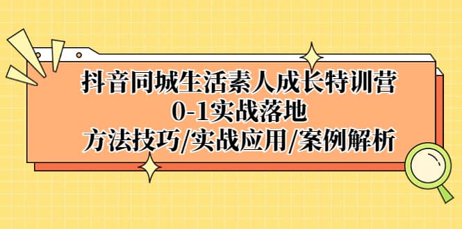 抖音同城生活素人成长特训营，0-1实战落地，方法技巧|实战应用|案例解析艺创吧-网创项目资源站-副业项目-创业项目-搞钱项目艺创吧