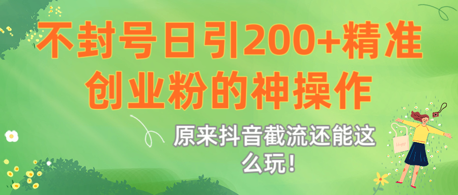 原来抖音截流还能这么玩！不封号日引200+精准创业粉的神操作艺创吧-网创项目资源站-副业项目-创业项目-搞钱项目艺创吧