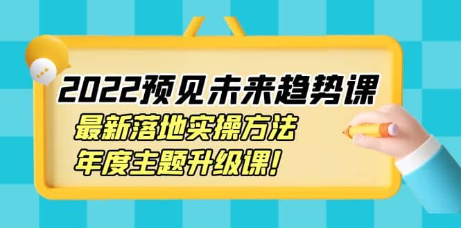 2022预见未来趋势课：最新落地实操方法，年度主题升级课艺创吧-网创项目资源站-副业项目-创业项目-搞钱项目艺创吧