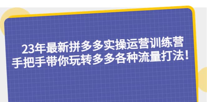 23年最新拼多多实操运营训练营：手把手带你玩转多多各种流量打法！艺创吧-网创项目资源站-副业项目-创业项目-搞钱项目艺创吧