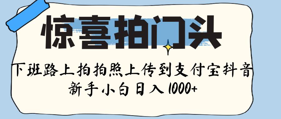 惊喜拍门头 ， 下班路上拍拍照片， 上 传 到 支付宝和抖音新手日入 1000+艺创吧-网创项目资源站-副业项目-创业项目-搞钱项目艺创吧