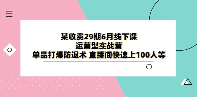 某收费29期6月线下课-运营型实战营 单品打爆防退术 直播间快速上100人等艺创吧-网创项目资源站-副业项目-创业项目-搞钱项目艺创吧