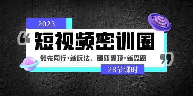 2023短视频密训圈：领先同行·新玩法，醒翻灌顶·新思路（28节课时）艺创吧-网创项目资源站-副业项目-创业项目-搞钱项目艺创吧