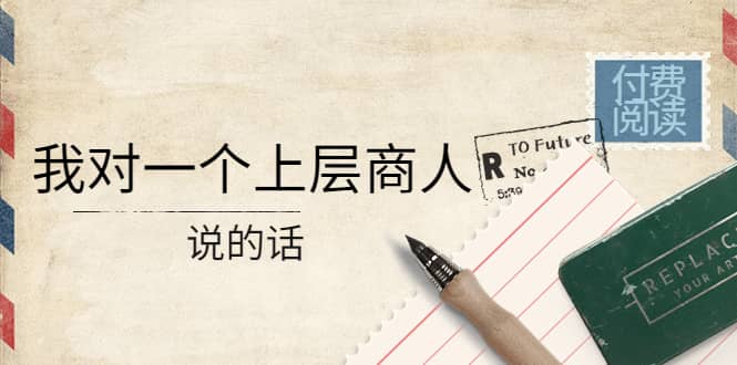 某公众号付费阅读：我对一个上层商人说的话艺创吧-网创项目资源站-副业项目-创业项目-搞钱项目艺创吧