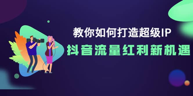 教你如何打造超级IP，抖音流量红利新机遇艺创吧-网创项目资源站-副业项目-创业项目-搞钱项目艺创吧