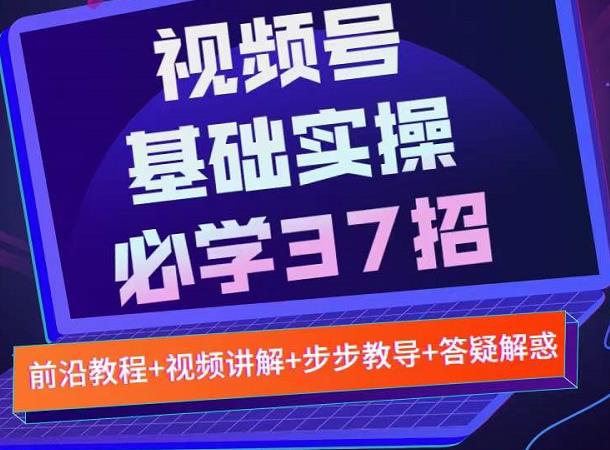 视频号实战基础必学37招，每个步骤都有具体操作流程，简单易懂好操作艺创吧-网创项目资源站-副业项目-创业项目-搞钱项目艺创吧