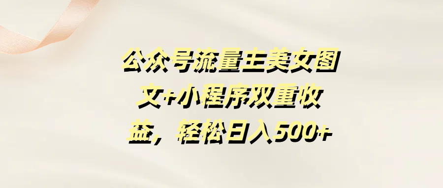 公众号流量主美女图文+小程序双重收益，轻松日入500+艺创吧-网创项目资源站-副业项目-创业项目-搞钱项目艺创吧