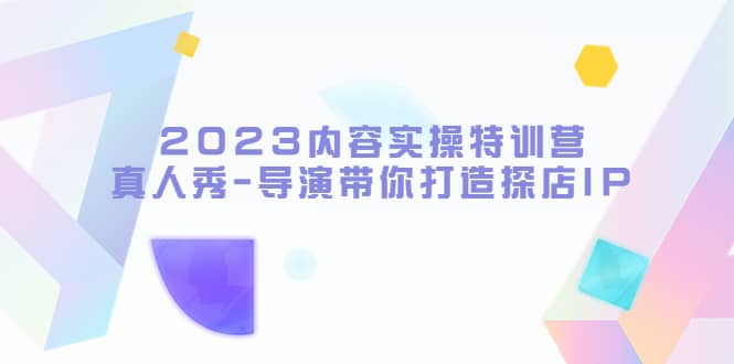 2023内容实操特训营，真人秀-导演带你打造探店IP艺创吧-网创项目资源站-副业项目-创业项目-搞钱项目艺创吧