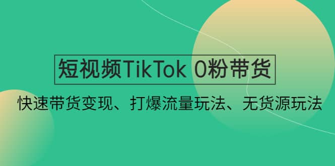 短视频TikTok 0粉带货：快速带货变现、打爆流量玩法、无货源玩法艺创吧-网创项目资源站-副业项目-创业项目-搞钱项目艺创吧