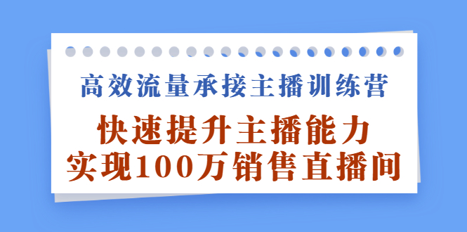 高效流量承接主播训练营：快速提升主播能力,实现100万销售直播间艺创吧-网创项目资源站-副业项目-创业项目-搞钱项目艺创吧