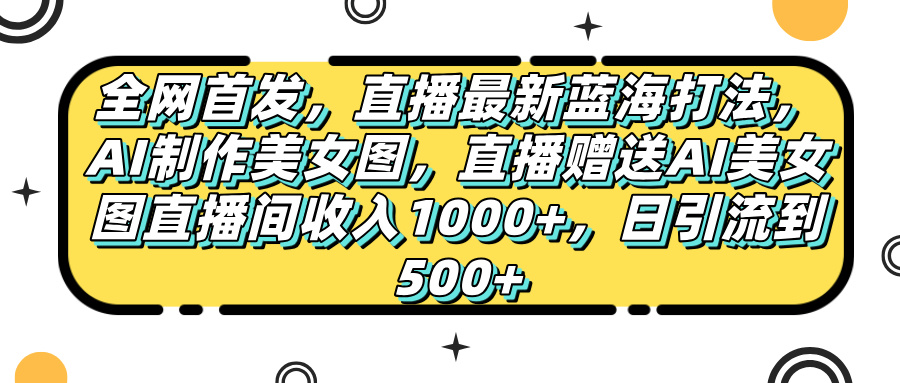 全网首发，直播最新蓝海打法，AI制作美女图，直播赠送AI美女图直播间收入1000+，日引流到500+，艺创吧-网创项目资源站-副业项目-创业项目-搞钱项目艺创吧
