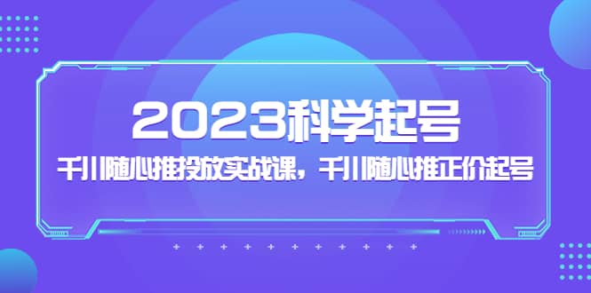 2023科学起号，千川随心推投放实战课，千川随心推正价起号艺创吧-网创项目资源站-副业项目-创业项目-搞钱项目艺创吧