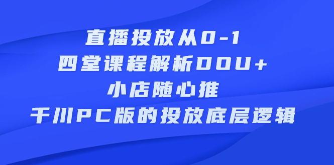 直播投放从0-1，四堂课程解析DOU+、小店随心推、千川PC版的投放底层逻辑艺创吧-网创项目资源站-副业项目-创业项目-搞钱项目艺创吧
