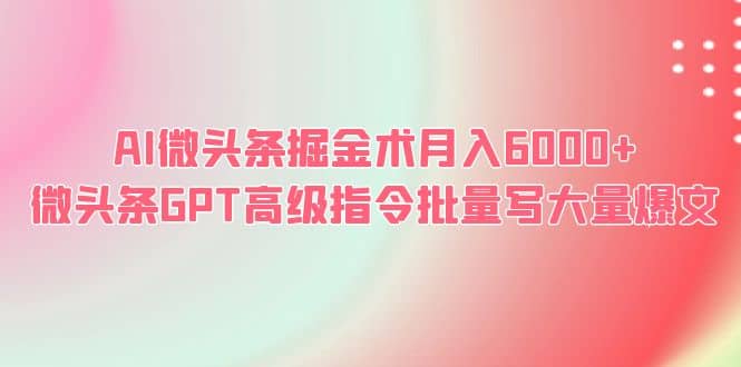 AI微头条掘金术月入6000+ 微头条GPT高级指令批量写大量爆文艺创吧-网创项目资源站-副业项目-创业项目-搞钱项目艺创吧