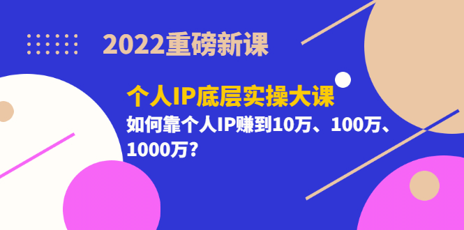 2022重磅新课《个人IP底层实操大课》如何靠个人IP赚到10万、100万、1000万艺创吧-网创项目资源站-副业项目-创业项目-搞钱项目艺创吧
