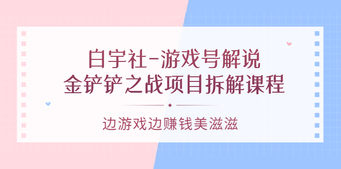 游戏号解说：金铲铲之战项目拆解课程，边游戏边赚钱美滋滋艺创吧-网创项目资源站-副业项目-创业项目-搞钱项目艺创吧
