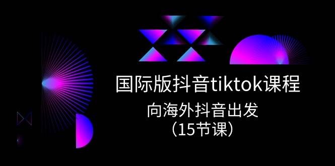 国际版 抖音tiktok实战课程，向海外抖音出发（15节课）艺创吧-网创项目资源站-副业项目-创业项目-搞钱项目艺创吧