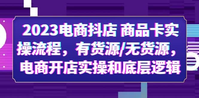 2023电商抖店 商品卡实操流程，有货源/无货源，电商开店实操和底层逻辑艺创吧-网创项目资源站-副业项目-创业项目-搞钱项目艺创吧