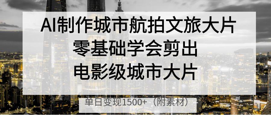 AI制作城市航拍文旅大片，零基础学会剪出电影级城市大片，单日变现1500+艺创吧-网创项目资源站-副业项目-创业项目-搞钱项目艺创吧