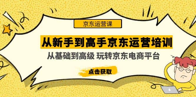 从新手到高手京东运营培训：从基础到高级 玩转京东电商平台(无水印)艺创吧-网创项目资源站-副业项目-创业项目-搞钱项目艺创吧
