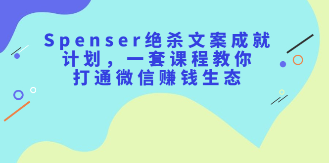 Spenser绝杀文案成就计划，一套课程教你打通微信赚钱生态艺创吧-网创项目资源站-副业项目-创业项目-搞钱项目艺创吧