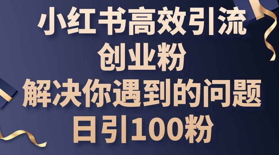 小红书高效引流创业粉，解决你遇到的问题，日引100粉艺创吧-网创项目资源站-副业项目-创业项目-搞钱项目艺创吧