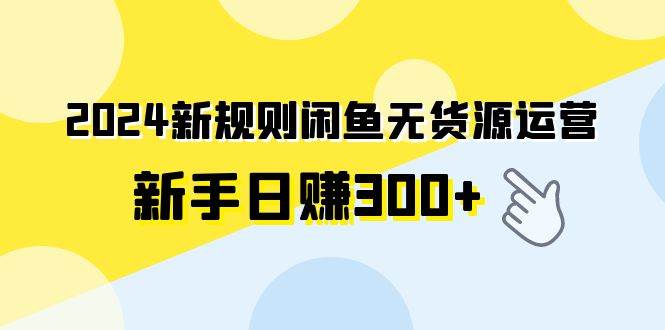 2024新规则闲鱼无货源运营新手日赚300+艺创吧-网创项目资源站-副业项目-创业项目-搞钱项目艺创吧