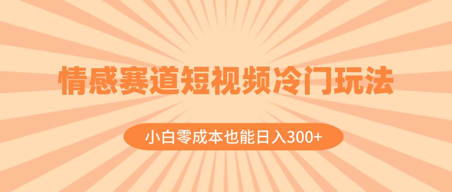 情感赛道短视频冷门玩法，小白零成本也能日入300+（教程+素材）艺创吧-网创项目资源站-副业项目-创业项目-搞钱项目艺创吧
