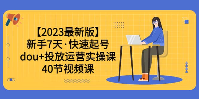 【2023最新版】新手7天·快速起号：dou+投放运营实操课（40节视频课）艺创吧-网创项目资源站-副业项目-创业项目-搞钱项目艺创吧