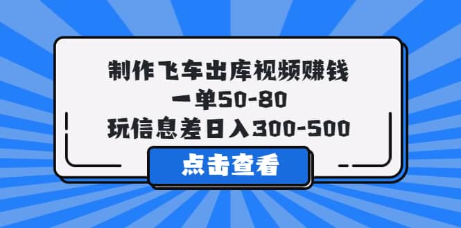 制作飞车出库视频赚钱，一单50-80，玩信息差日入300-500艺创吧-网创项目资源站-副业项目-创业项目-搞钱项目艺创吧