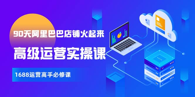 【90天阿里巴巴店铺火起来】高级运营实操课，1688运营高手必修课艺创吧-网创项目资源站-副业项目-创业项目-搞钱项目艺创吧