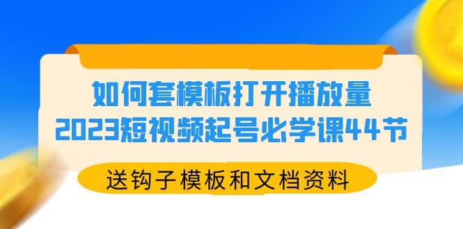 如何套模板打开播放量，2023短视频起号必学课44节（送钩子模板和文档资料）艺创吧-网创项目资源站-副业项目-创业项目-搞钱项目艺创吧
