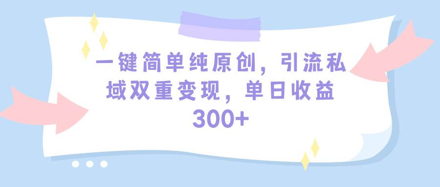 一键简单纯原创，引流私域双重变现，单日收益300+（教程+素材）艺创吧-网创项目资源站-副业项目-创业项目-搞钱项目艺创吧