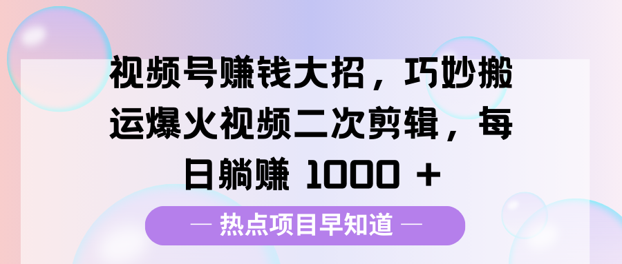 视频号赚钱大招，巧妙搬运爆火视频二次剪辑，每日躺赚 1000 +艺创吧-网创项目资源站-副业项目-创业项目-搞钱项目艺创吧