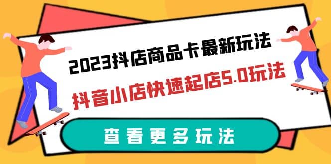 2023抖店商品卡最新玩法，抖音小店快速起店5.0玩法（11节课）艺创吧-网创项目资源站-副业项目-创业项目-搞钱项目艺创吧