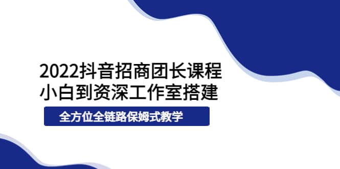 2022抖音招商团长课程，从小白到资深工作室搭建，全方位全链路保姆式教学艺创吧-网创项目资源站-副业项目-创业项目-搞钱项目艺创吧