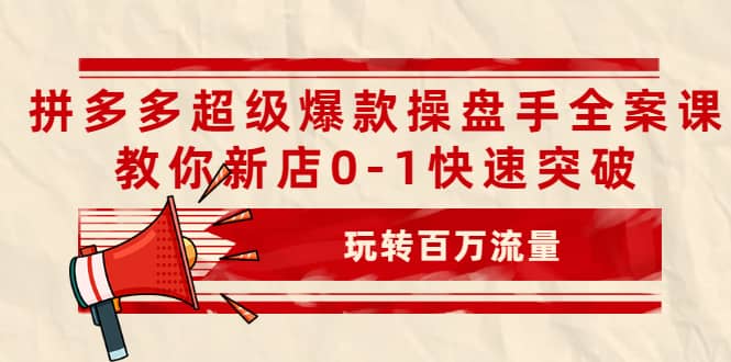 拼多多超级爆款操盘手全案课，教你新店0-1快速突破，玩转百万流量艺创吧-网创项目资源站-副业项目-创业项目-搞钱项目艺创吧