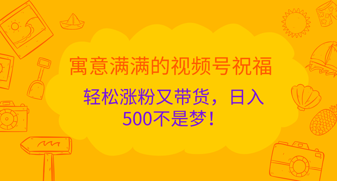 寓意满满的 视频号祝福，轻松涨粉又带货，日入500不是梦！艺创吧-网创项目资源站-副业项目-创业项目-搞钱项目艺创吧