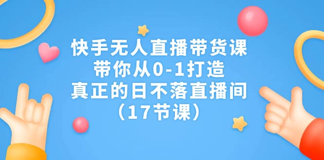 快手无人直播带货课，带你从0-1打造，真正的日不落直播间（17节课）艺创吧-网创项目资源站-副业项目-创业项目-搞钱项目艺创吧