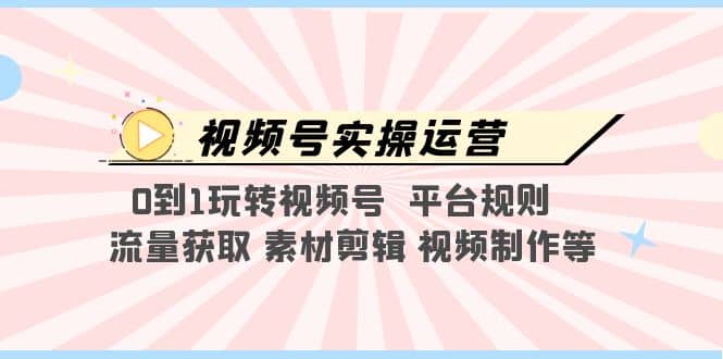 视频号实操运营，0到1玩转视频号 平台规则 流量获取 素材剪辑 视频制作等艺创吧-网创项目资源站-副业项目-创业项目-搞钱项目艺创吧